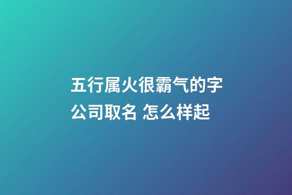 五行属火很霸气的字公司取名 怎么样起-第1张-公司起名-玄机派